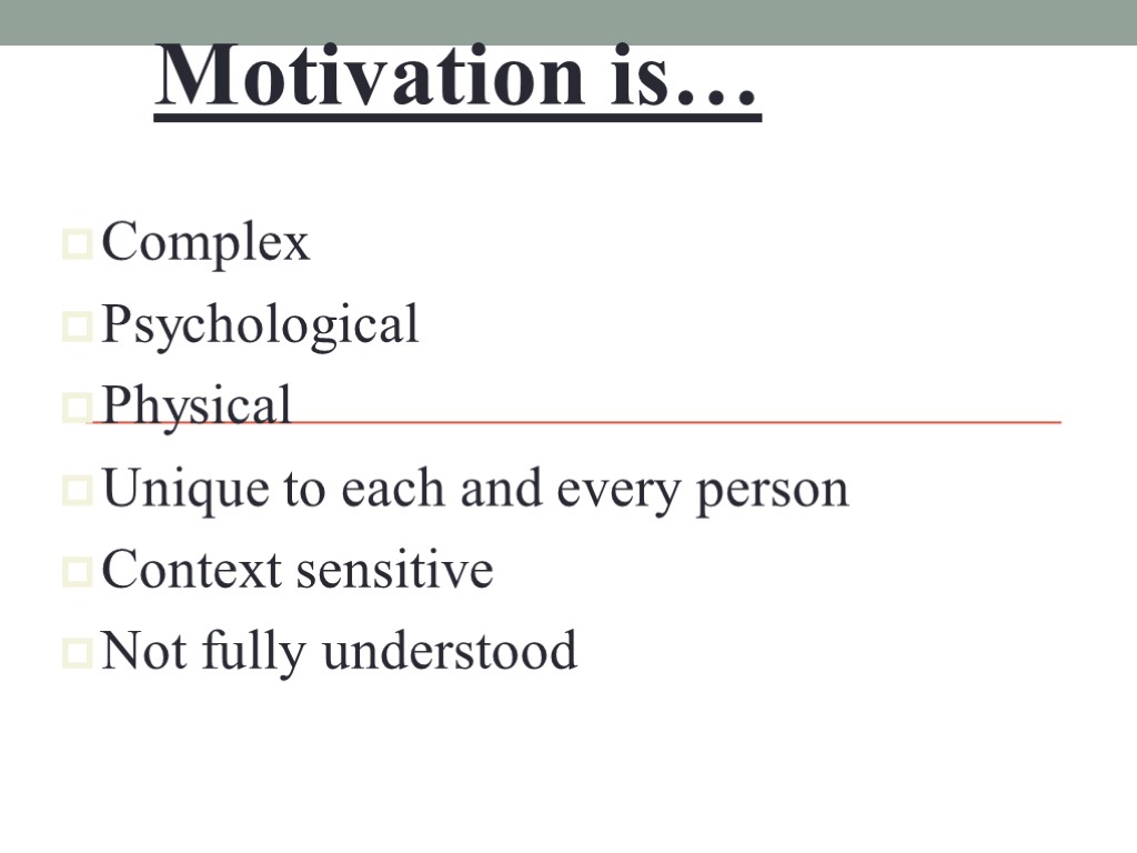 Motivation is… Complex Psychological Physical Unique to each and every person Context sensitive Not